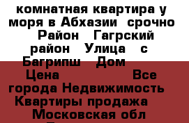 3 комнатная квартира у моря в Абхазии, срочно › Район ­ Гагрский район › Улица ­ с. Багрипш › Дом ­ 75 › Цена ­ 3 000 000 - Все города Недвижимость » Квартиры продажа   . Московская обл.,Лыткарино г.